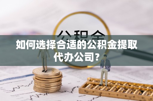 江陵如何选择合适的公积金提取代办公司？