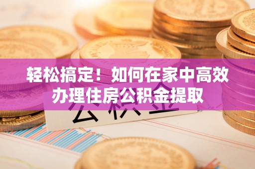江陵轻松搞定！如何在家中高效办理住房公积金提取