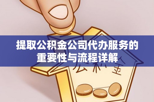 江陵提取公积金公司代办服务的重要性与流程详解