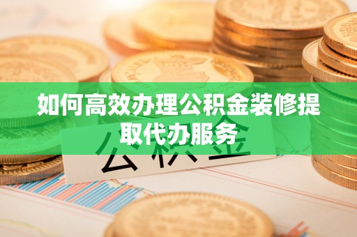 江陵如何高效办理公积金装修提取代办服务