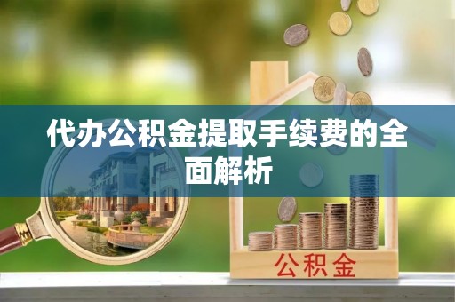 江陵代办公积金提取手续费的全面解析