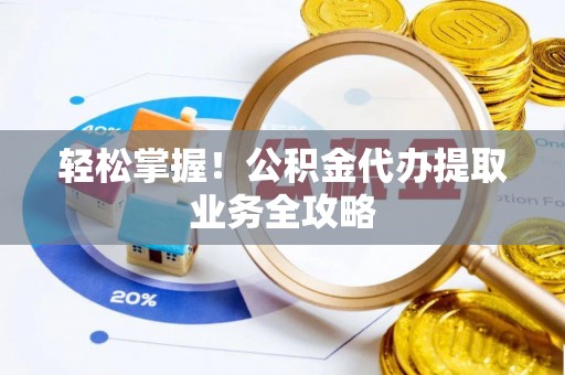江陵轻松掌握！公积金代办提取业务全攻略