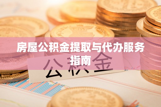 江陵房屋公积金提取与代办服务指南