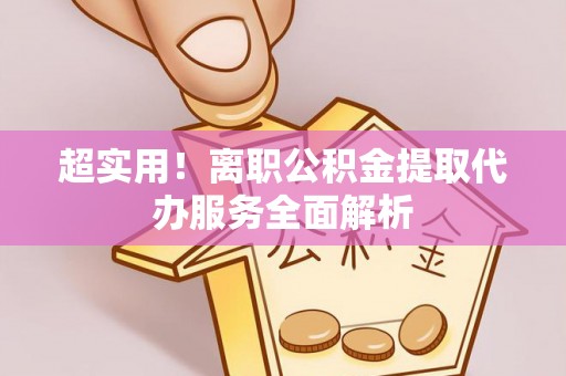 江陵超实用！离职公积金提取代办服务全面解析
