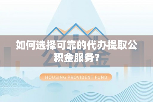 江陵如何选择可靠的代办提取公积金服务？