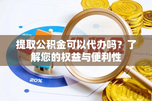 江陵提取公积金可以代办吗？了解您的权益与便利性