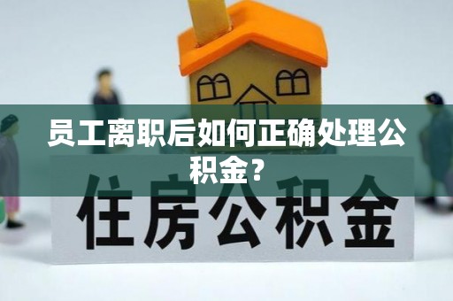 江陵员工离职后如何正确处理公积金？