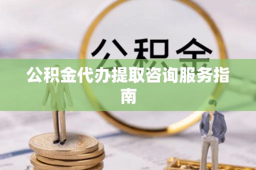 江陵公积金代办提取咨询服务指南