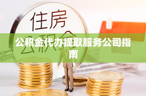 江陵公积金代办提取服务公司指南