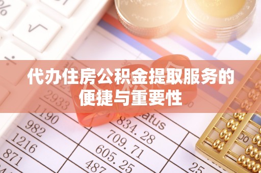 江陵代办住房公积金提取服务的便捷与重要性