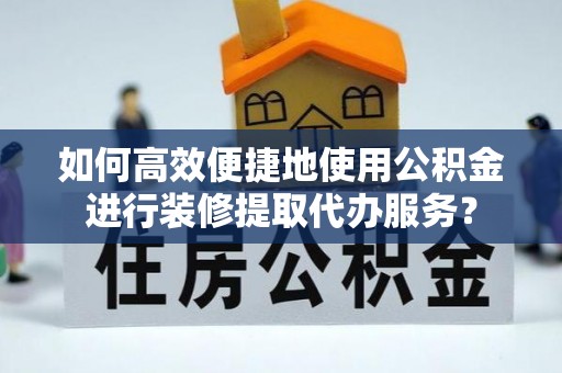 江陵如何高效便捷地使用公积金进行装修提取代办服务？