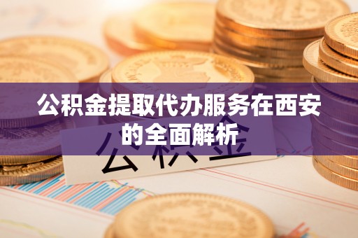 江陵公积金提取代办服务在西安的全面解析