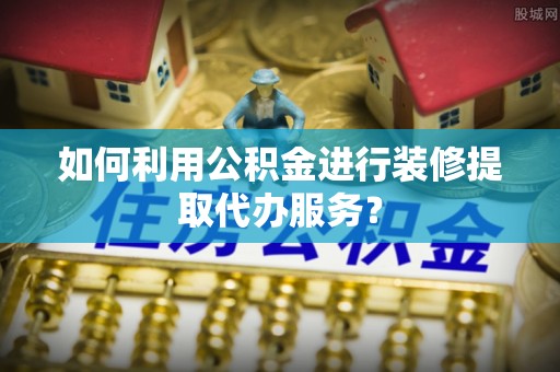 江陵如何利用公积金进行装修提取代办服务？