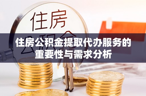 江陵住房公积金提取代办服务的重要性与需求分析