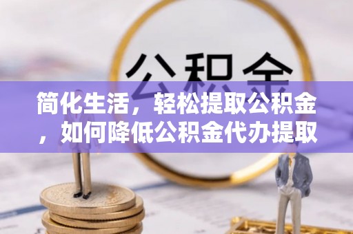 江陵简化生活，轻松提取公积金，如何降低公积金代办提取的费用？