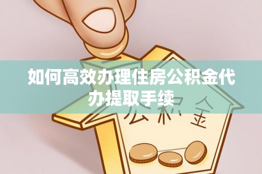 江陵如何高效办理住房公积金代办提取手续