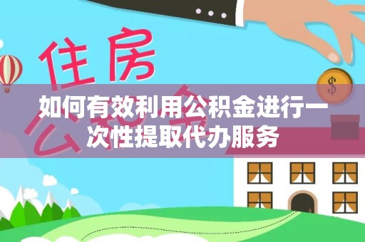 江陵如何有效利用公积金进行一次性提取代办服务