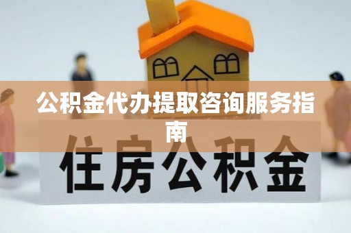 江陵公积金代办提取咨询服务指南