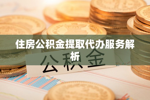 江陵住房公积金提取代办服务解析