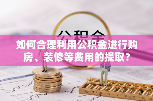 江陵如何合理利用公积金进行购房、装修等费用的提取？