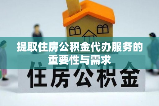 江陵提取住房公积金代办服务的重要性与需求