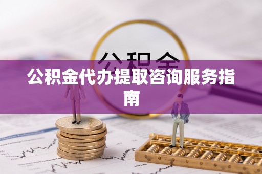 江陵公积金代办提取咨询服务指南