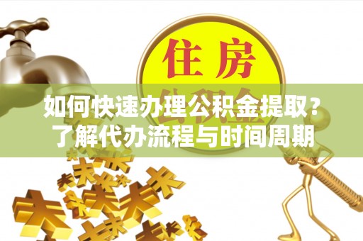 江陵如何快速办理公积金提取？了解代办流程与时间周期