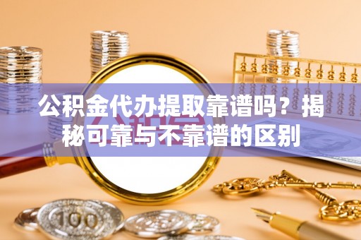 江陵公积金代办提取靠谱吗？揭秘可靠与不靠谱的区别
