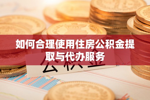江陵如何合理使用住房公积金提取与代办服务