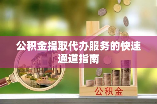 江陵公积金提取代办服务的快速通道指南