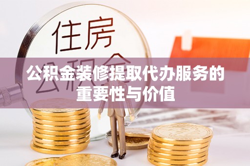 江陵公积金装修提取代办服务的重要性与价值