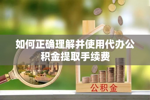 江陵如何正确理解并使用代办公积金提取手续费