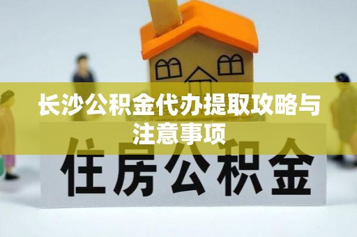 江陵长沙公积金代办提取攻略与注意事项