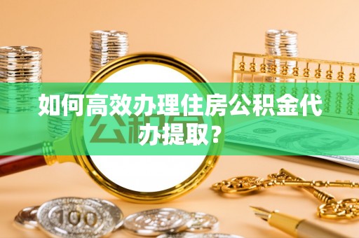 江陵如何高效办理住房公积金代办提取？