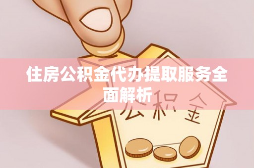 江陵住房公积金代办提取服务全面解析