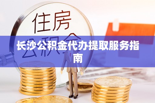 江陵长沙公积金代办提取服务指南