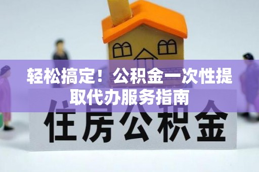 江陵轻松搞定！公积金一次性提取代办服务指南