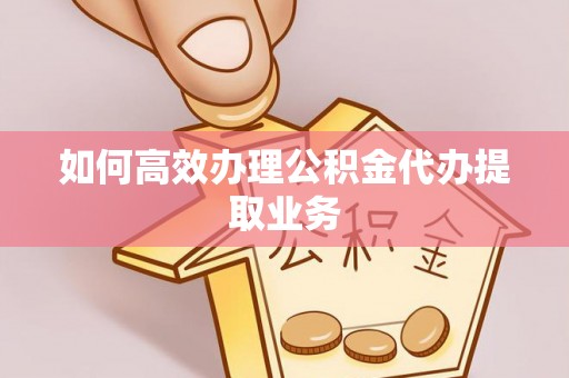 江陵如何高效办理公积金代办提取业务