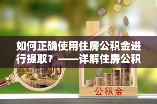 江陵如何正确使用住房公积金进行提取？——详解住房公积金代办提取流程与注意事项