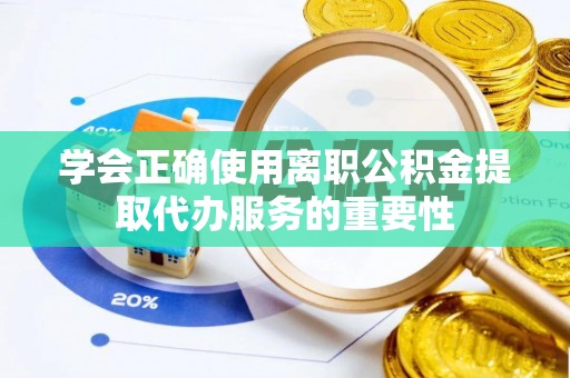 江陵学会正确使用离职公积金提取代办服务的重要性