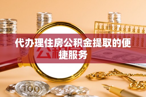 江陵代办理住房公积金提取的便捷服务