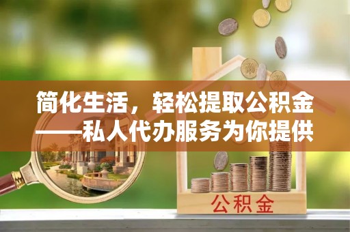 江陵简化生活，轻松提取公积金——私人代办服务为你提供便利