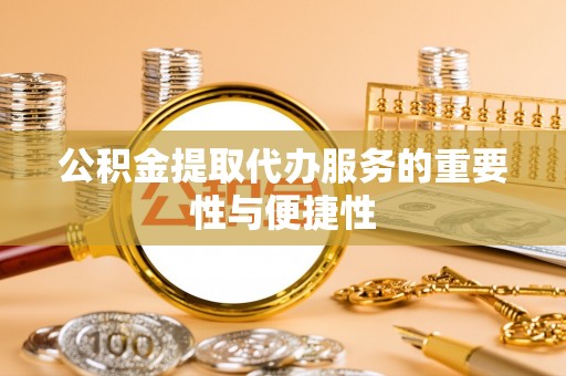 江陵公积金提取代办服务的重要性与便捷性