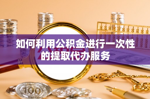 江陵如何利用公积金进行一次性的提取代办服务