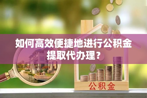 江陵如何高效便捷地进行公积金提取代办理？