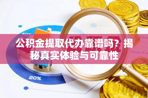 江陵公积金提取代办靠谱吗？揭秘真实体验与可靠性