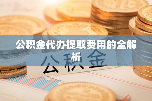 江陵公积金代办提取费用的全解析