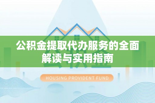 江陵公积金提取代办服务的全面解读与实用指南