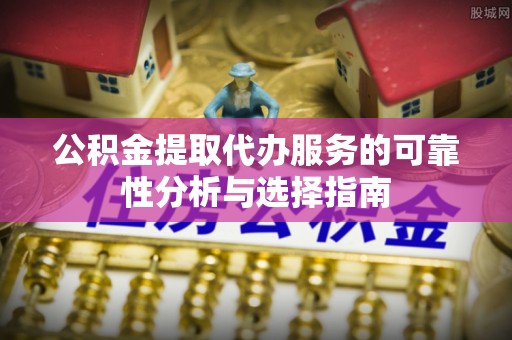 江陵公积金提取代办服务的可靠性分析与选择指南