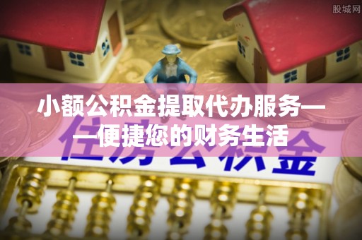 江陵小额公积金提取代办服务——便捷您的财务生活